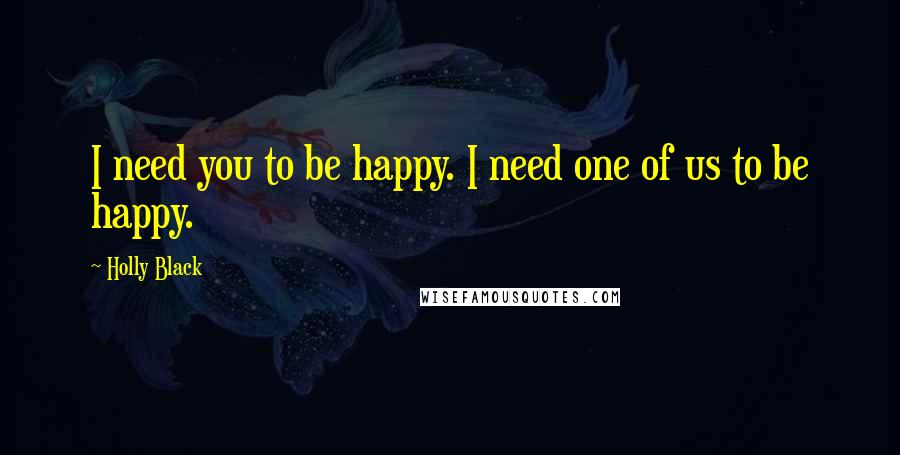 Holly Black Quotes: I need you to be happy. I need one of us to be happy.