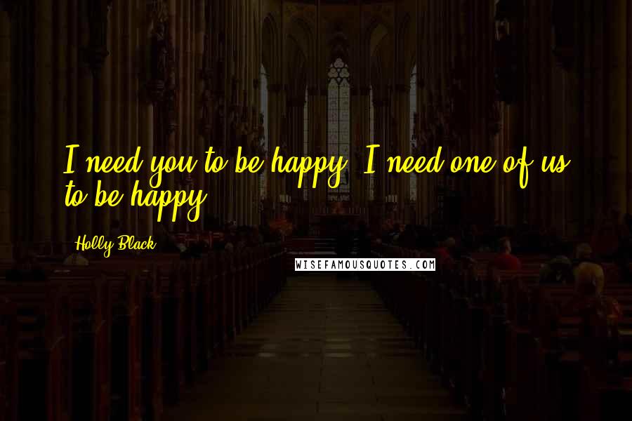 Holly Black Quotes: I need you to be happy. I need one of us to be happy.