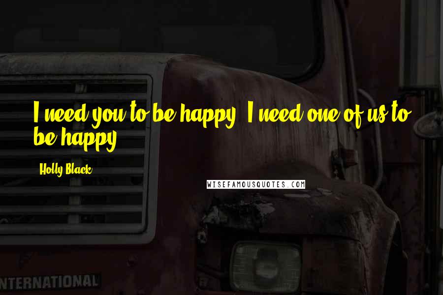 Holly Black Quotes: I need you to be happy. I need one of us to be happy.