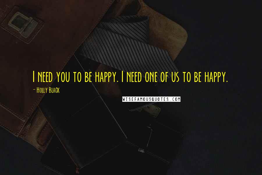 Holly Black Quotes: I need you to be happy. I need one of us to be happy.