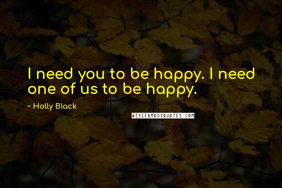 Holly Black Quotes: I need you to be happy. I need one of us to be happy.