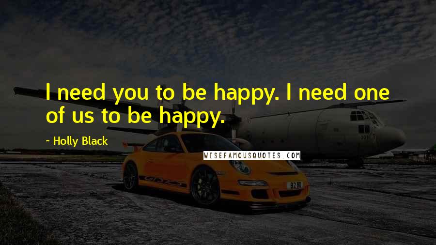 Holly Black Quotes: I need you to be happy. I need one of us to be happy.