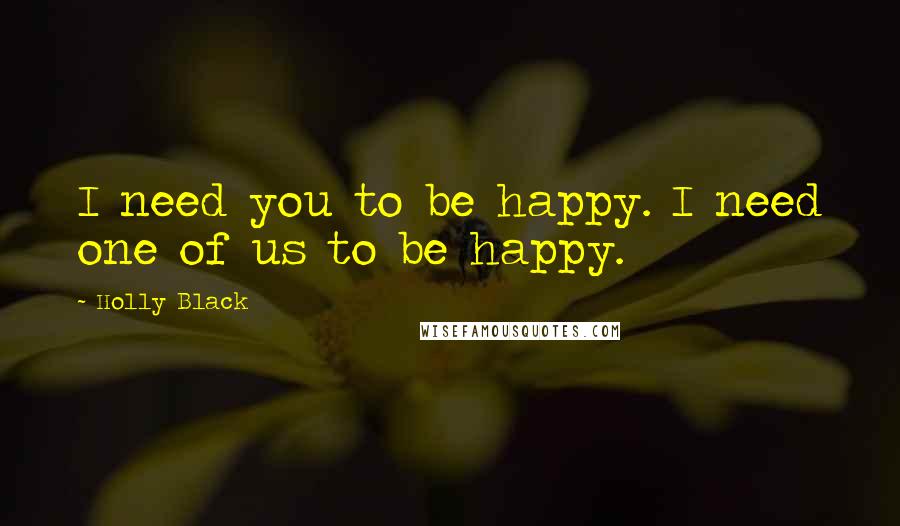 Holly Black Quotes: I need you to be happy. I need one of us to be happy.