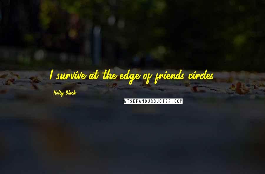 Holly Black Quotes: I survive at the edge of friends circles.