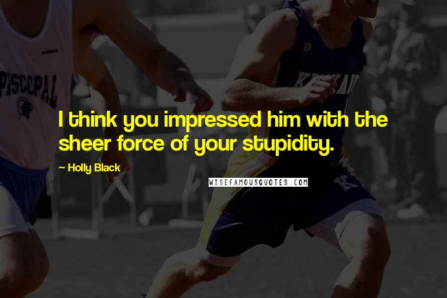 Holly Black Quotes: I think you impressed him with the sheer force of your stupidity.