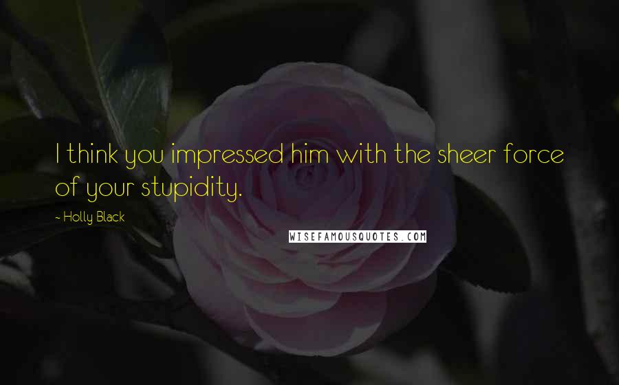 Holly Black Quotes: I think you impressed him with the sheer force of your stupidity.