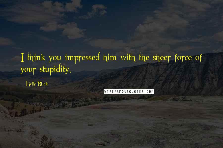 Holly Black Quotes: I think you impressed him with the sheer force of your stupidity.