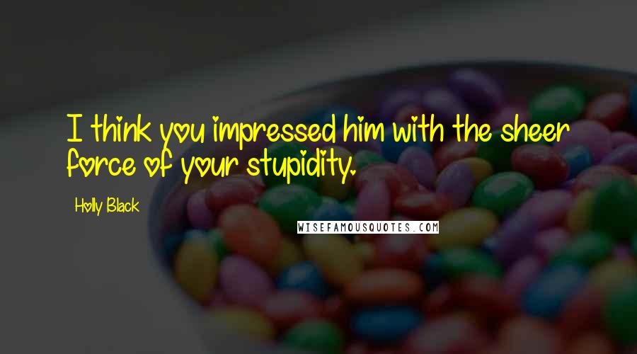 Holly Black Quotes: I think you impressed him with the sheer force of your stupidity.