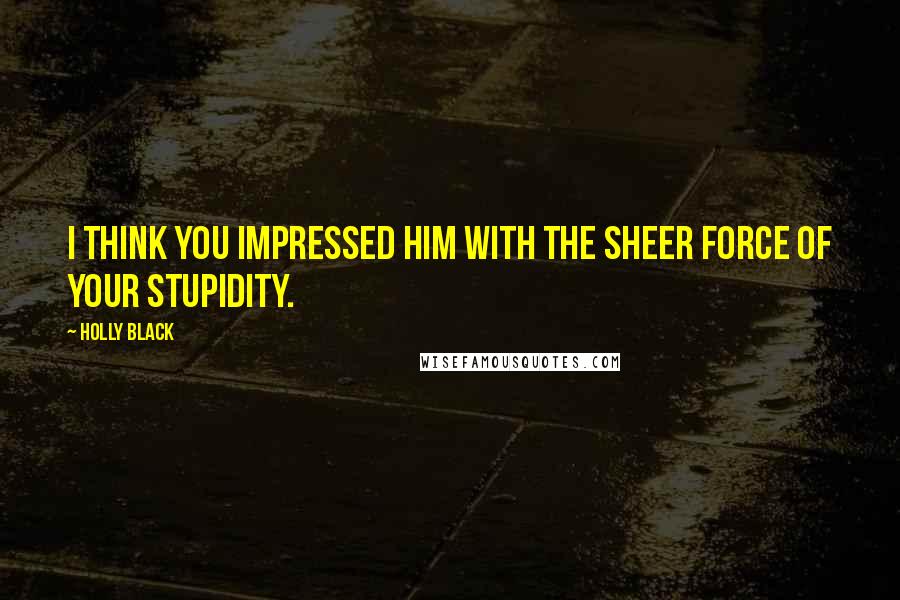 Holly Black Quotes: I think you impressed him with the sheer force of your stupidity.