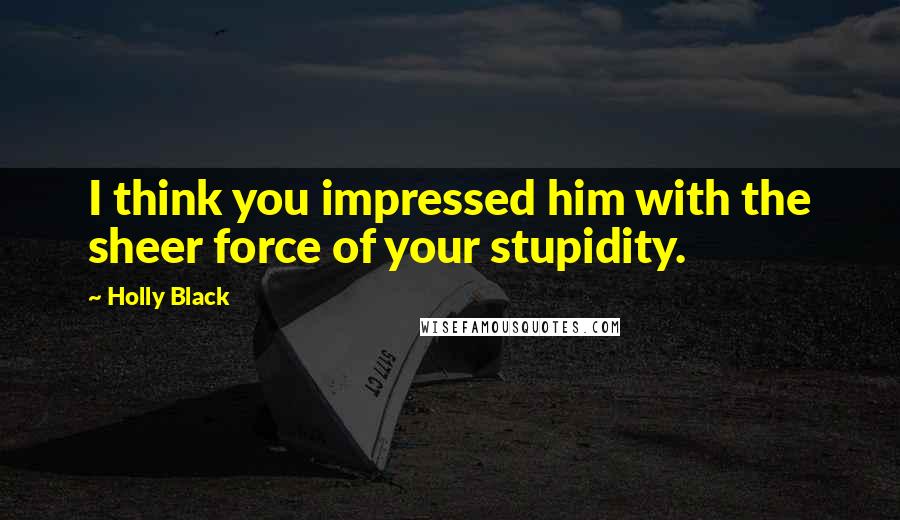 Holly Black Quotes: I think you impressed him with the sheer force of your stupidity.