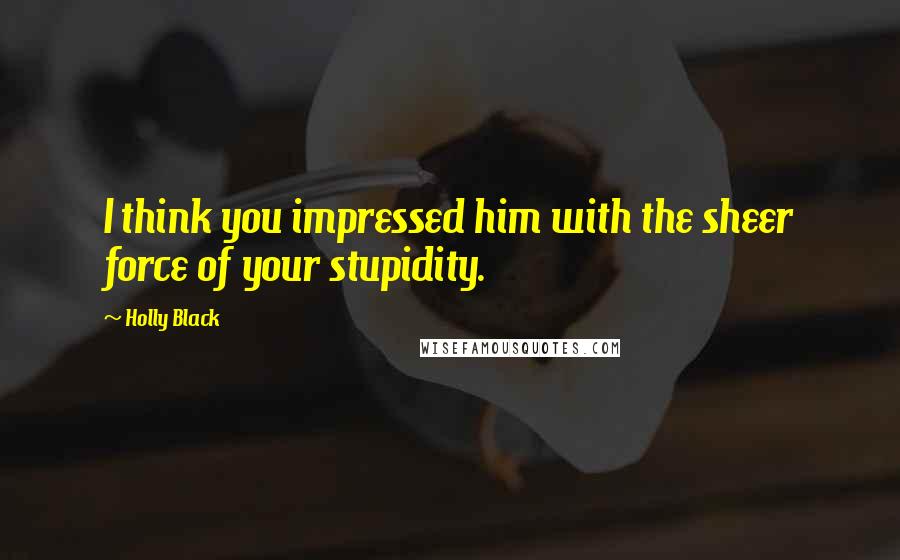 Holly Black Quotes: I think you impressed him with the sheer force of your stupidity.