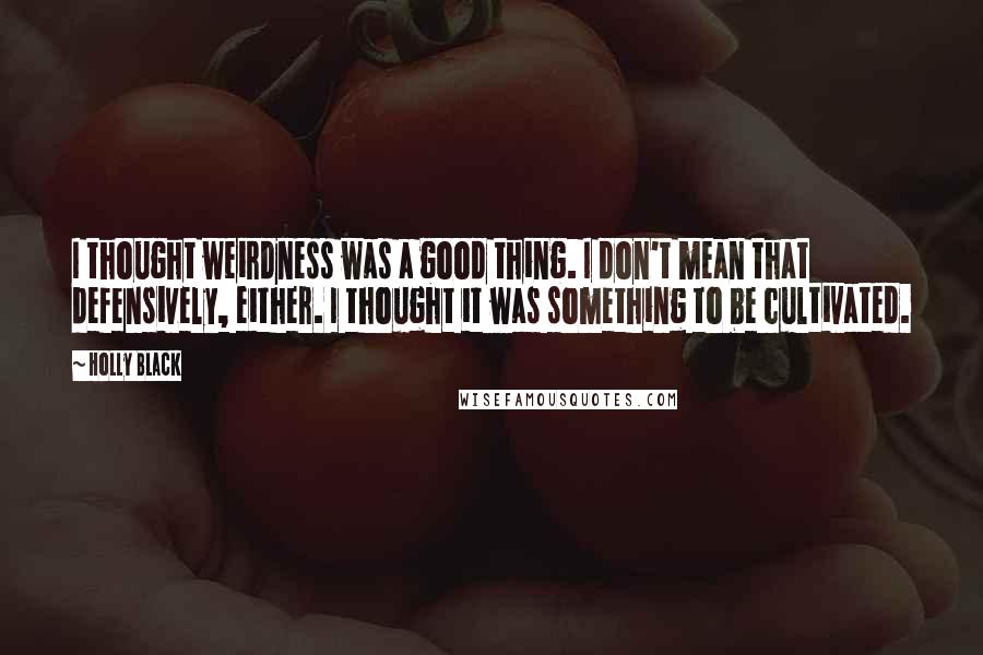 Holly Black Quotes: I thought weirdness was a good thing. I don't mean that defensively, either. I thought it was something to be cultivated.