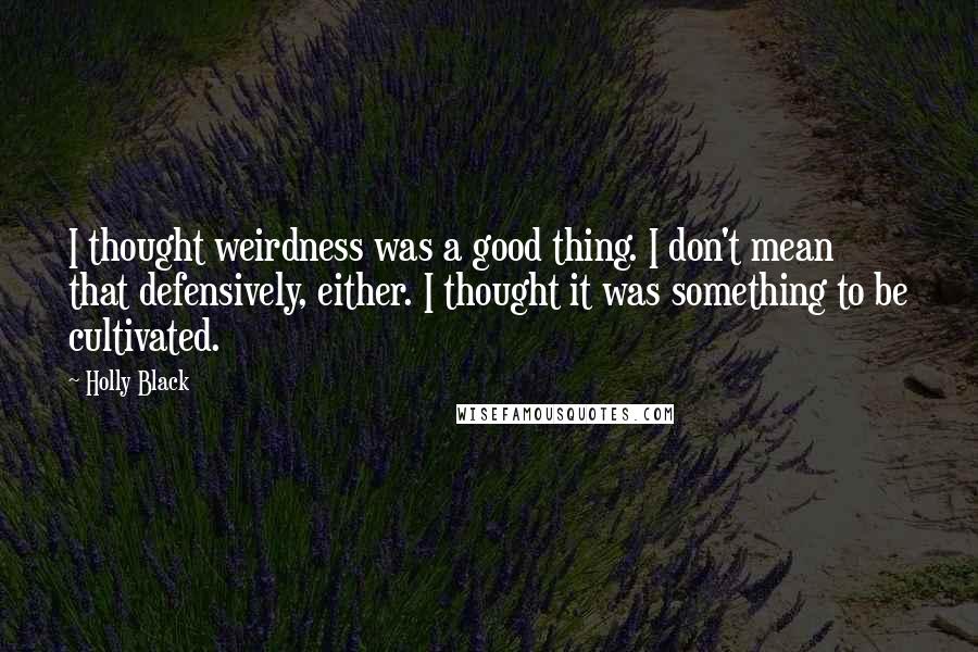 Holly Black Quotes: I thought weirdness was a good thing. I don't mean that defensively, either. I thought it was something to be cultivated.