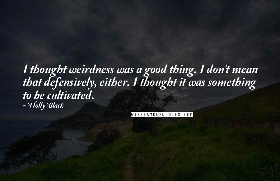 Holly Black Quotes: I thought weirdness was a good thing. I don't mean that defensively, either. I thought it was something to be cultivated.