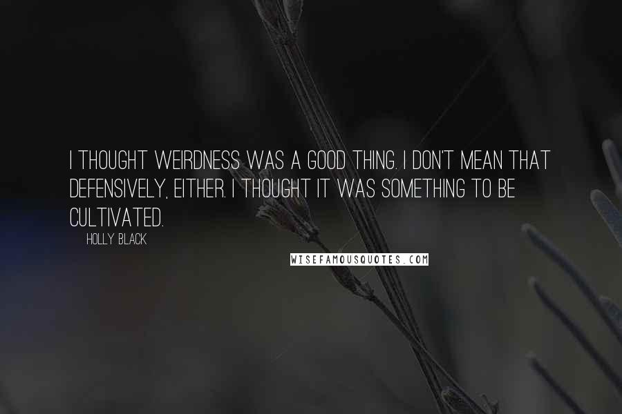 Holly Black Quotes: I thought weirdness was a good thing. I don't mean that defensively, either. I thought it was something to be cultivated.
