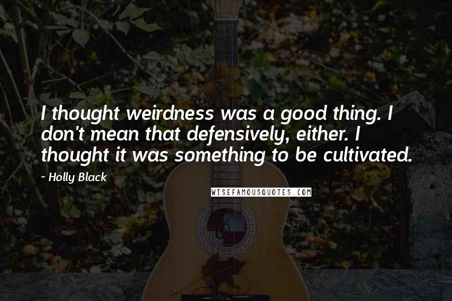 Holly Black Quotes: I thought weirdness was a good thing. I don't mean that defensively, either. I thought it was something to be cultivated.