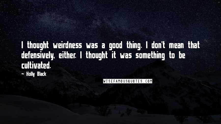Holly Black Quotes: I thought weirdness was a good thing. I don't mean that defensively, either. I thought it was something to be cultivated.