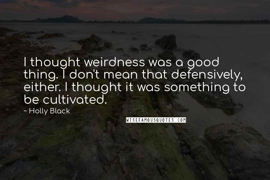 Holly Black Quotes: I thought weirdness was a good thing. I don't mean that defensively, either. I thought it was something to be cultivated.