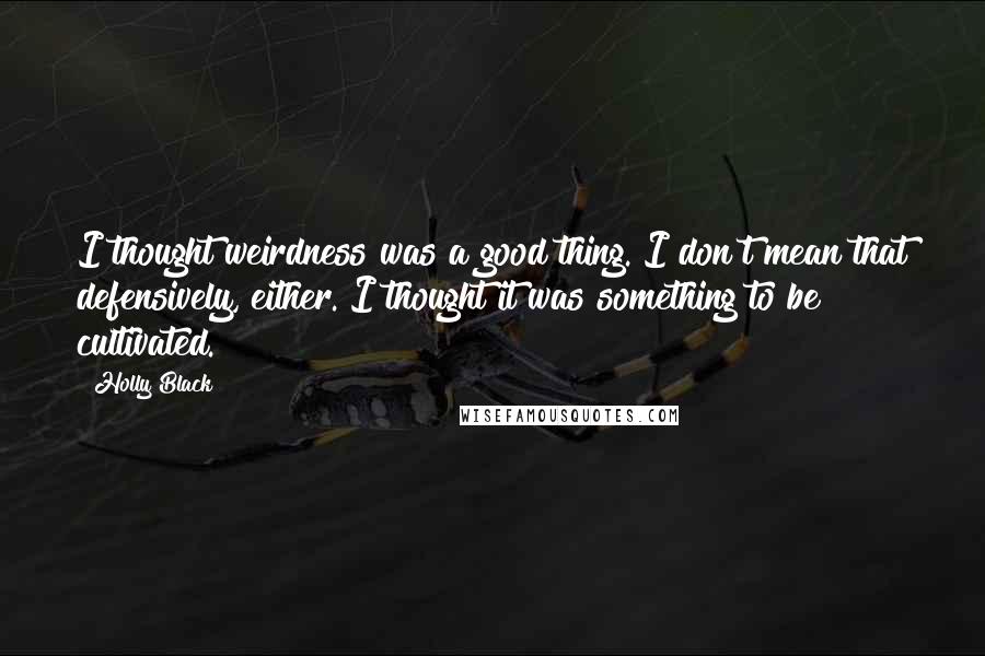 Holly Black Quotes: I thought weirdness was a good thing. I don't mean that defensively, either. I thought it was something to be cultivated.