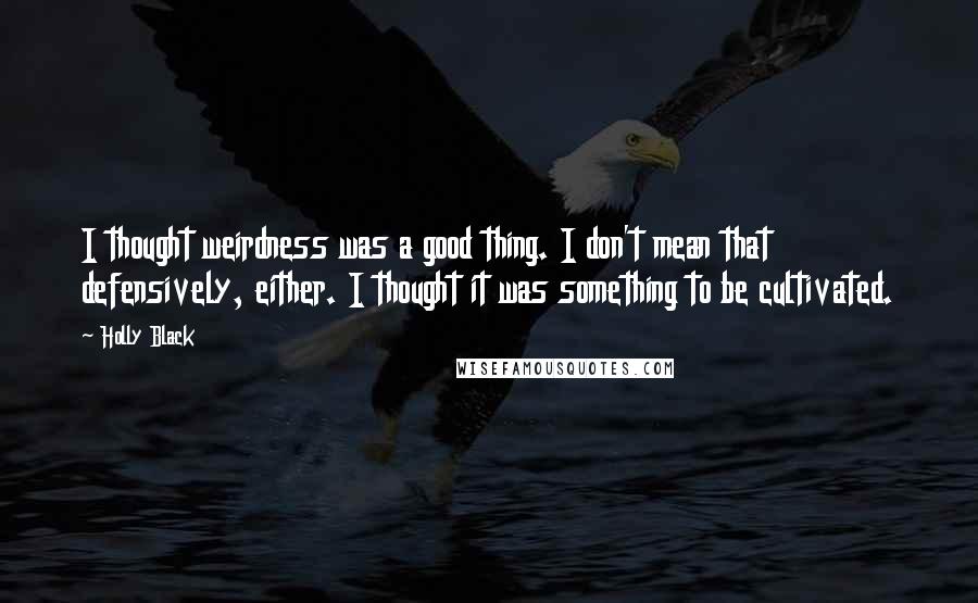 Holly Black Quotes: I thought weirdness was a good thing. I don't mean that defensively, either. I thought it was something to be cultivated.