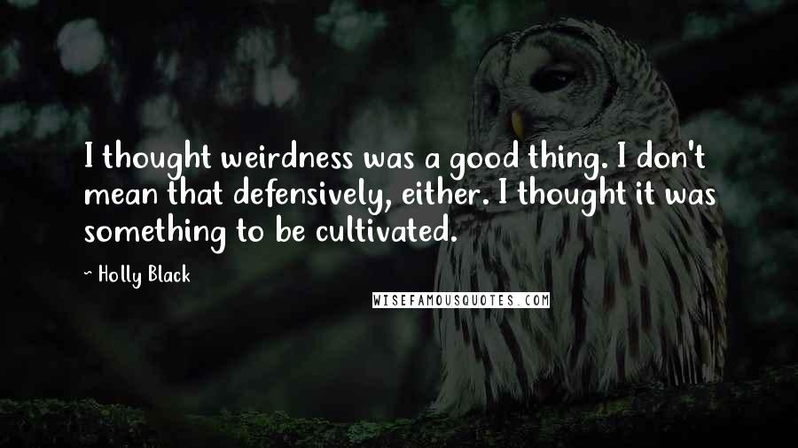 Holly Black Quotes: I thought weirdness was a good thing. I don't mean that defensively, either. I thought it was something to be cultivated.