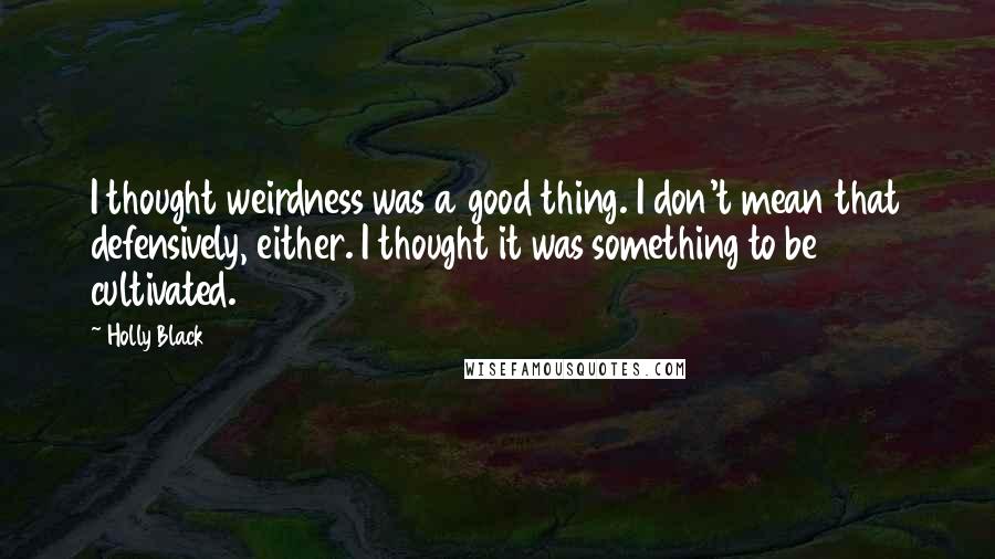 Holly Black Quotes: I thought weirdness was a good thing. I don't mean that defensively, either. I thought it was something to be cultivated.