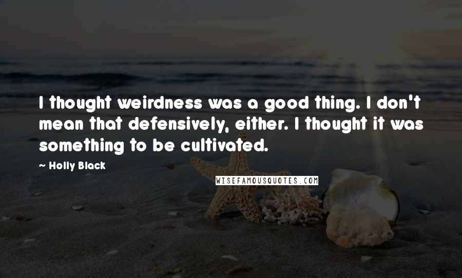 Holly Black Quotes: I thought weirdness was a good thing. I don't mean that defensively, either. I thought it was something to be cultivated.