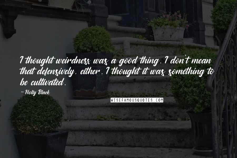 Holly Black Quotes: I thought weirdness was a good thing. I don't mean that defensively, either. I thought it was something to be cultivated.