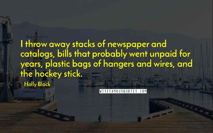 Holly Black Quotes: I throw away stacks of newspaper and catalogs, bills that probably went unpaid for years, plastic bags of hangers and wires, and the hockey stick.