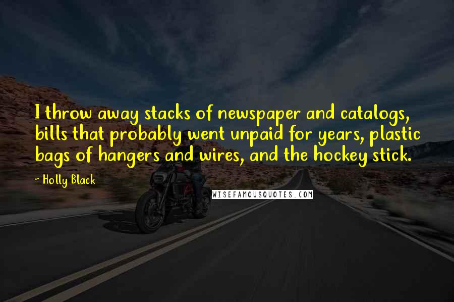 Holly Black Quotes: I throw away stacks of newspaper and catalogs, bills that probably went unpaid for years, plastic bags of hangers and wires, and the hockey stick.