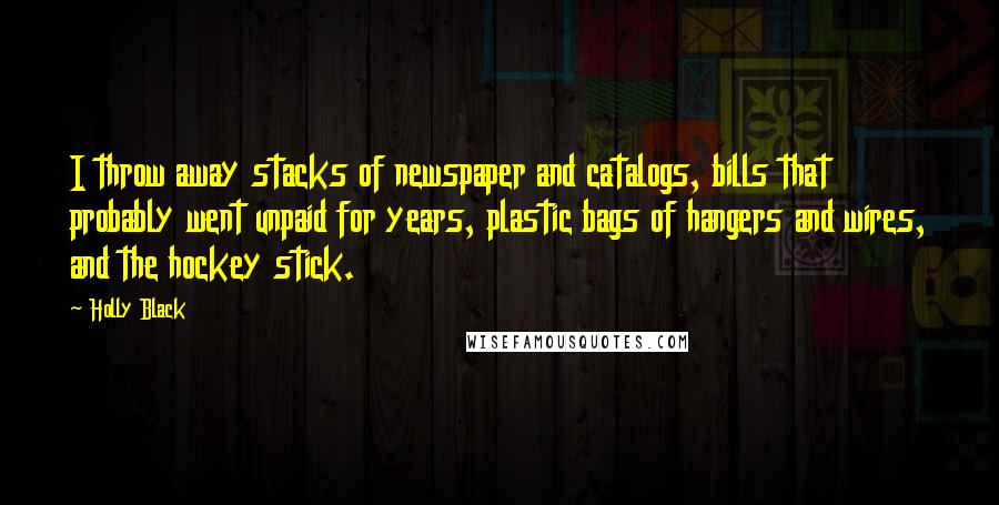 Holly Black Quotes: I throw away stacks of newspaper and catalogs, bills that probably went unpaid for years, plastic bags of hangers and wires, and the hockey stick.