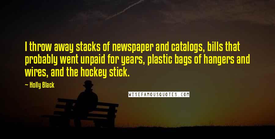 Holly Black Quotes: I throw away stacks of newspaper and catalogs, bills that probably went unpaid for years, plastic bags of hangers and wires, and the hockey stick.