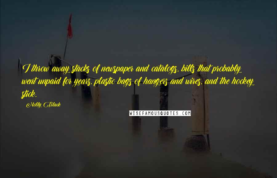 Holly Black Quotes: I throw away stacks of newspaper and catalogs, bills that probably went unpaid for years, plastic bags of hangers and wires, and the hockey stick.