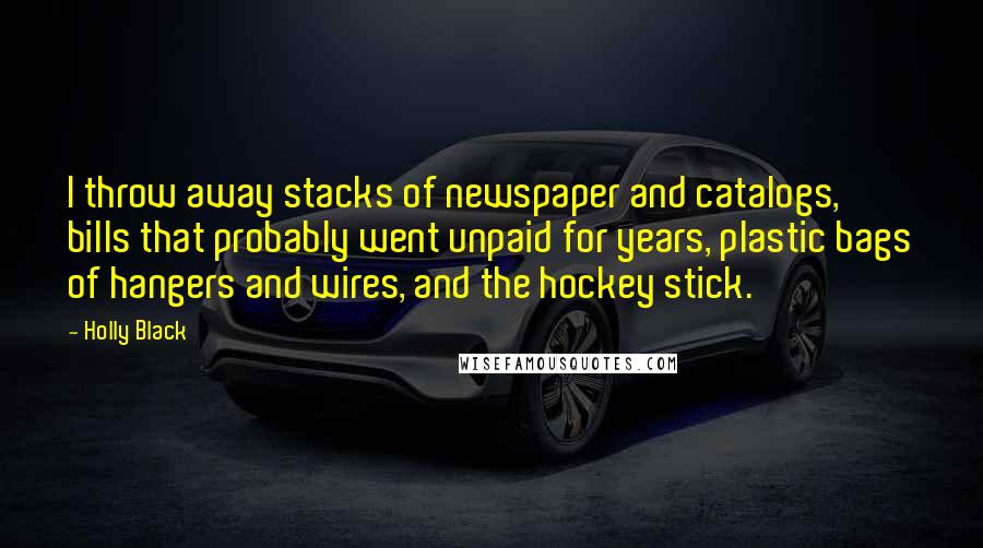 Holly Black Quotes: I throw away stacks of newspaper and catalogs, bills that probably went unpaid for years, plastic bags of hangers and wires, and the hockey stick.