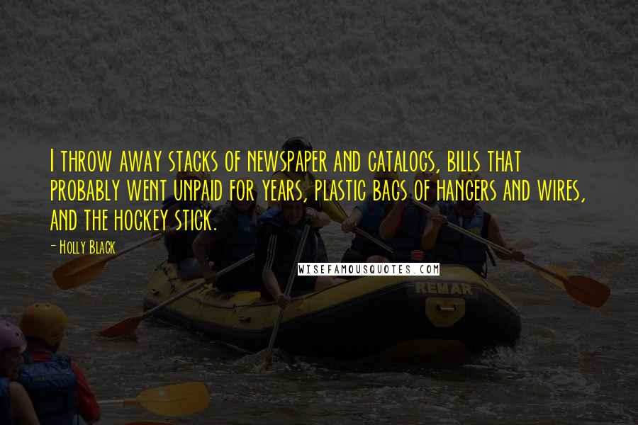 Holly Black Quotes: I throw away stacks of newspaper and catalogs, bills that probably went unpaid for years, plastic bags of hangers and wires, and the hockey stick.