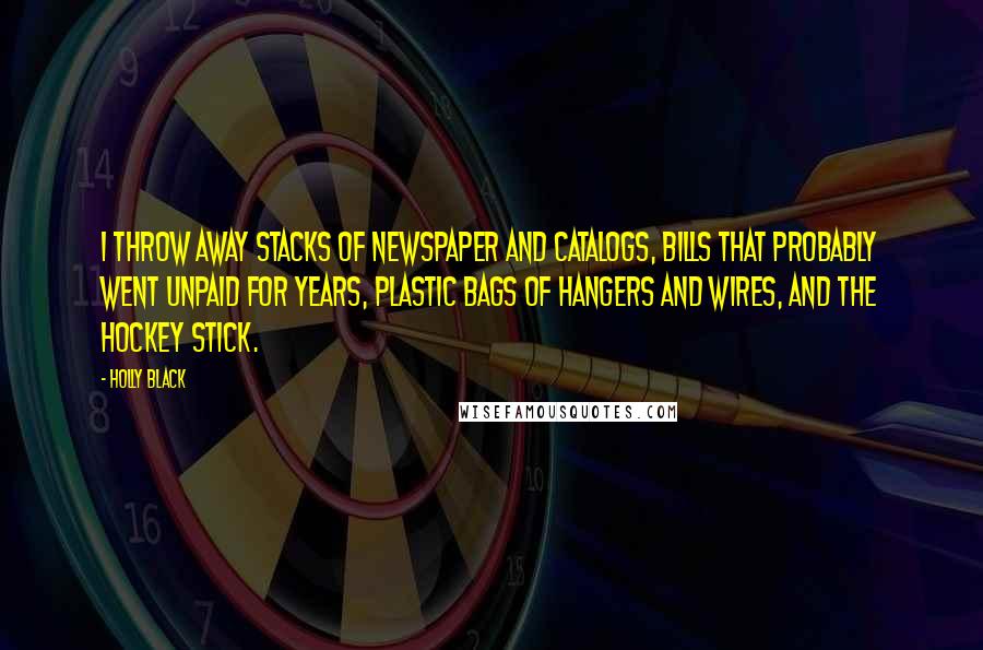 Holly Black Quotes: I throw away stacks of newspaper and catalogs, bills that probably went unpaid for years, plastic bags of hangers and wires, and the hockey stick.