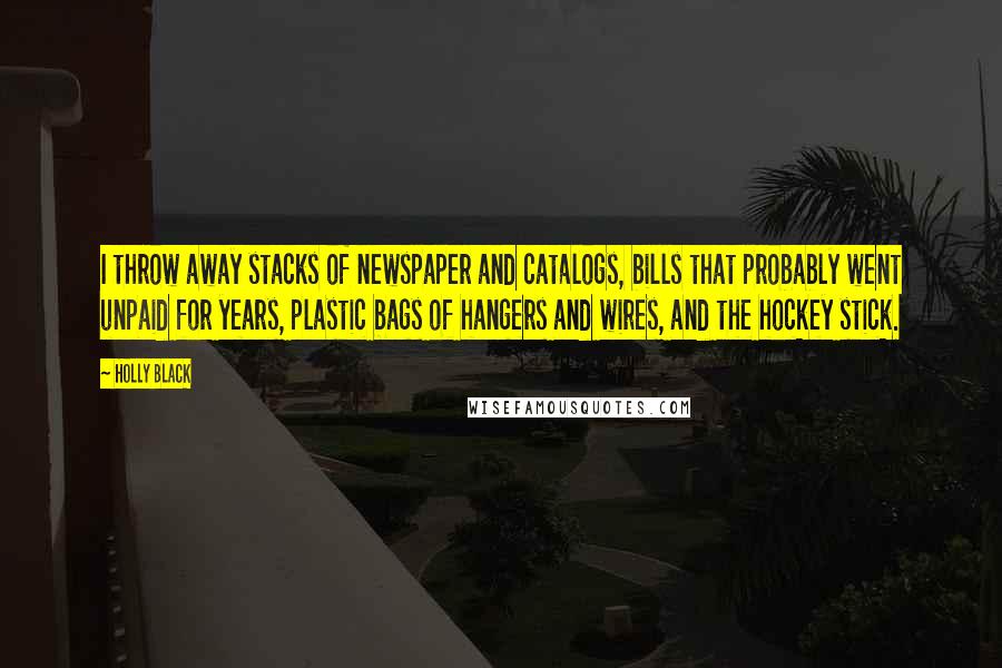 Holly Black Quotes: I throw away stacks of newspaper and catalogs, bills that probably went unpaid for years, plastic bags of hangers and wires, and the hockey stick.