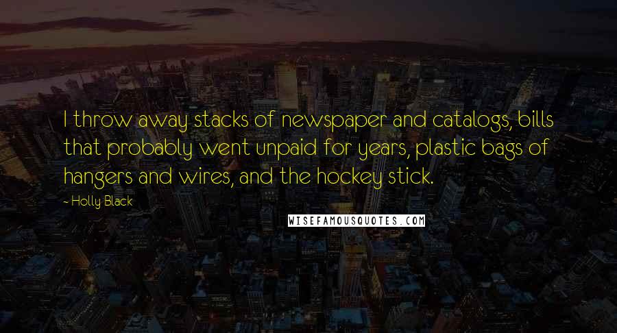 Holly Black Quotes: I throw away stacks of newspaper and catalogs, bills that probably went unpaid for years, plastic bags of hangers and wires, and the hockey stick.
