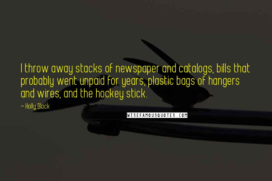 Holly Black Quotes: I throw away stacks of newspaper and catalogs, bills that probably went unpaid for years, plastic bags of hangers and wires, and the hockey stick.