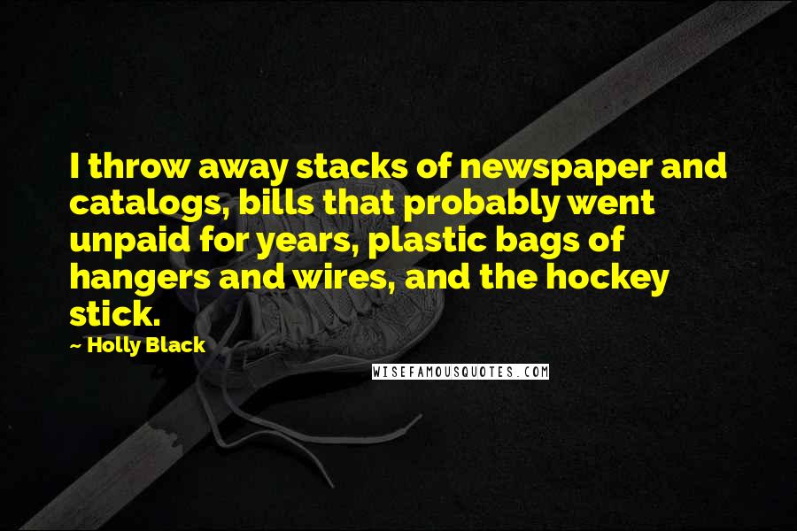 Holly Black Quotes: I throw away stacks of newspaper and catalogs, bills that probably went unpaid for years, plastic bags of hangers and wires, and the hockey stick.