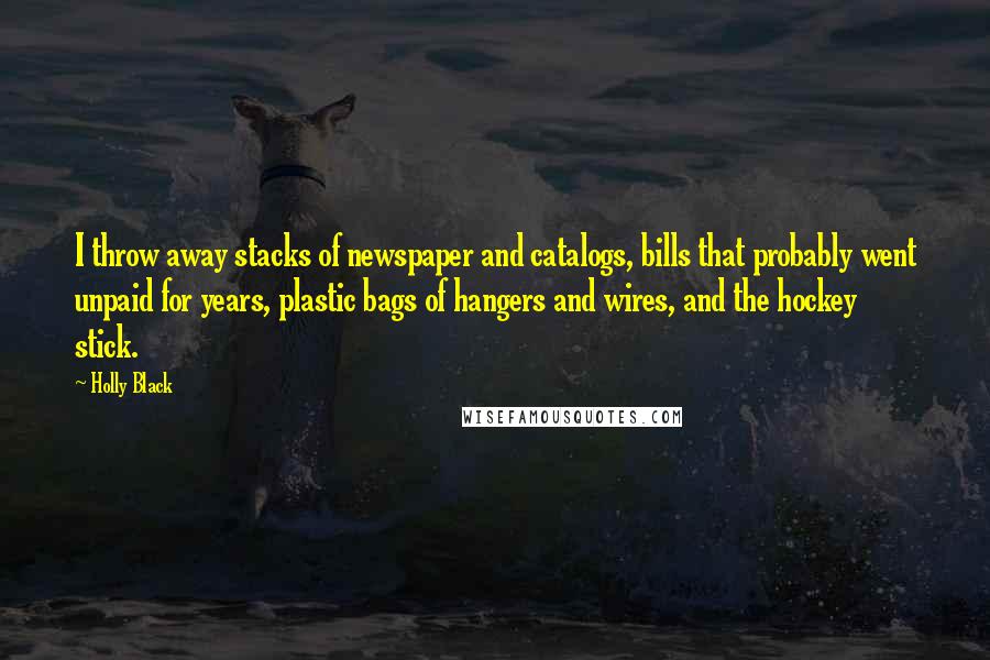 Holly Black Quotes: I throw away stacks of newspaper and catalogs, bills that probably went unpaid for years, plastic bags of hangers and wires, and the hockey stick.