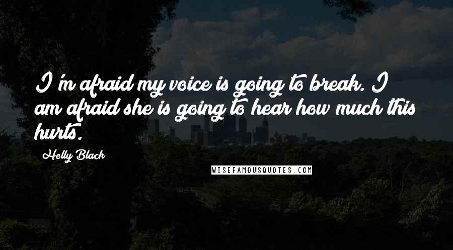 Holly Black Quotes: I'm afraid my voice is going to break. I am afraid she is going to hear how much this hurts.