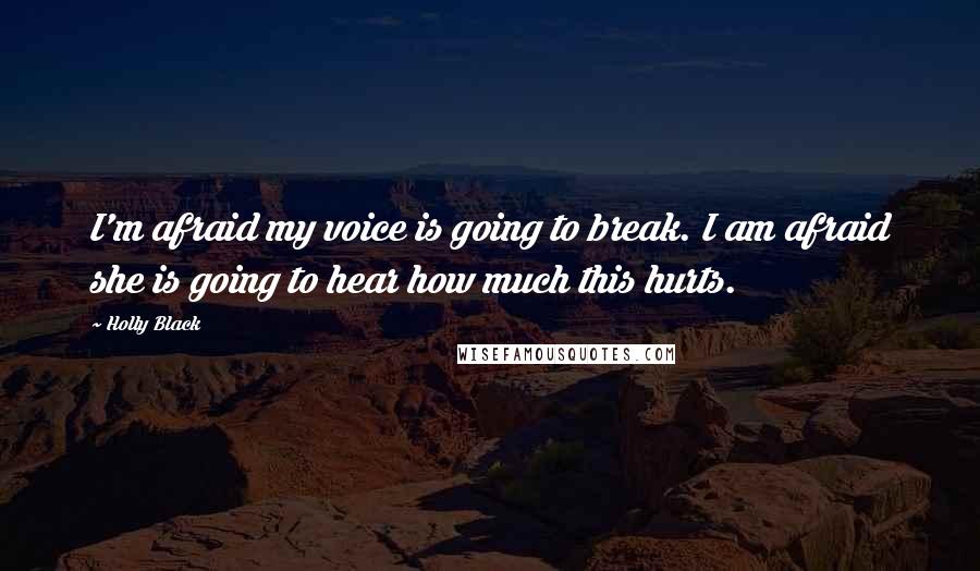 Holly Black Quotes: I'm afraid my voice is going to break. I am afraid she is going to hear how much this hurts.