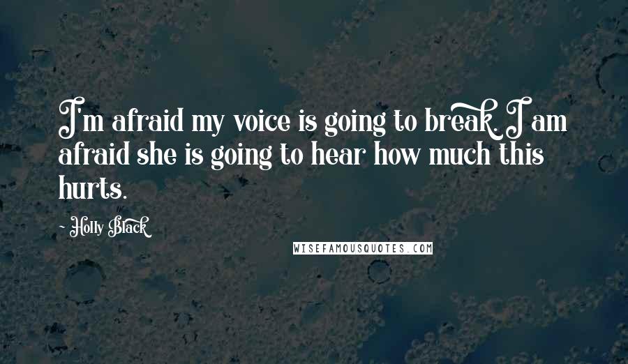 Holly Black Quotes: I'm afraid my voice is going to break. I am afraid she is going to hear how much this hurts.