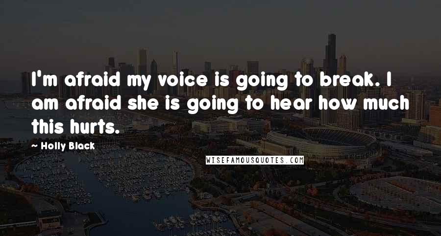 Holly Black Quotes: I'm afraid my voice is going to break. I am afraid she is going to hear how much this hurts.