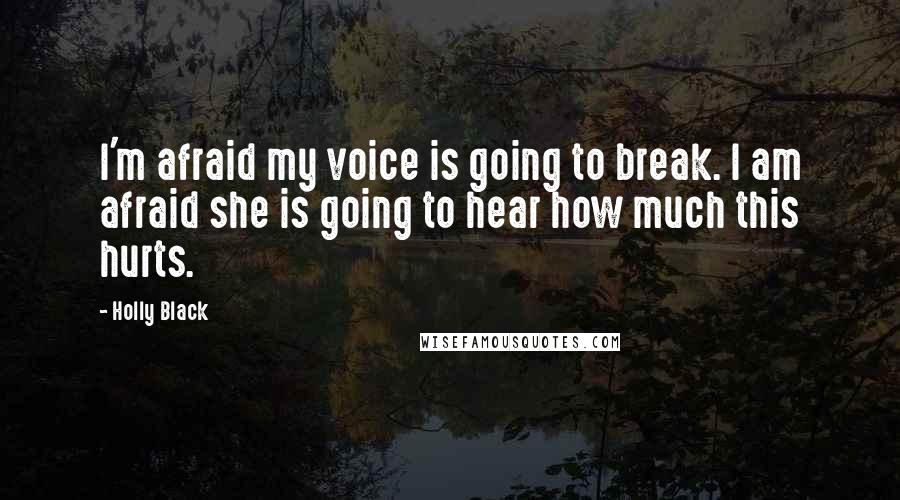 Holly Black Quotes: I'm afraid my voice is going to break. I am afraid she is going to hear how much this hurts.