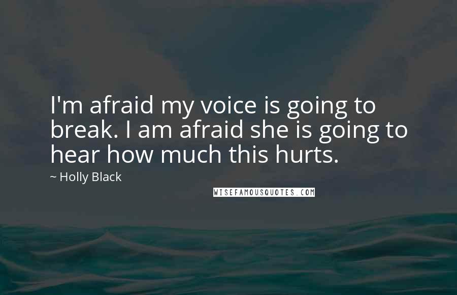 Holly Black Quotes: I'm afraid my voice is going to break. I am afraid she is going to hear how much this hurts.