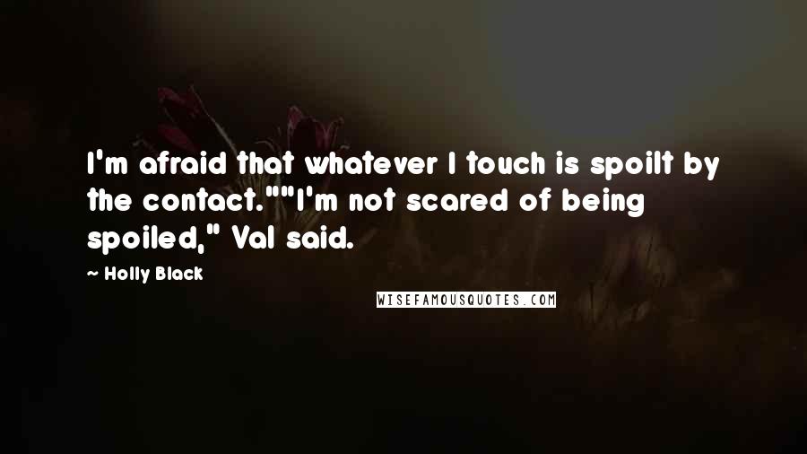 Holly Black Quotes: I'm afraid that whatever I touch is spoilt by the contact.""I'm not scared of being spoiled," Val said.