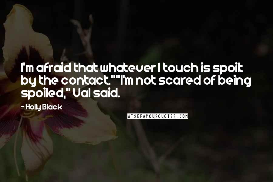 Holly Black Quotes: I'm afraid that whatever I touch is spoilt by the contact.""I'm not scared of being spoiled," Val said.