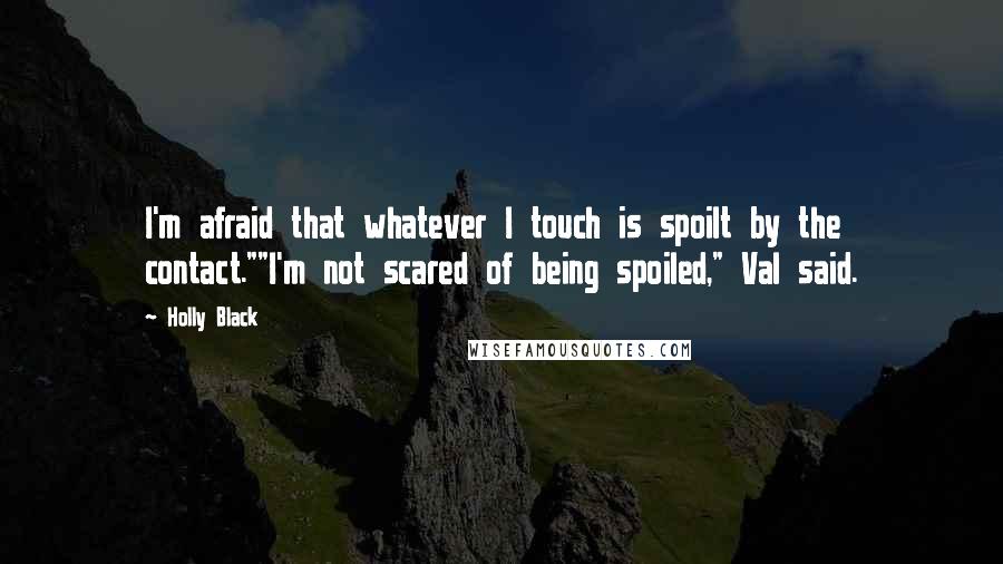 Holly Black Quotes: I'm afraid that whatever I touch is spoilt by the contact.""I'm not scared of being spoiled," Val said.